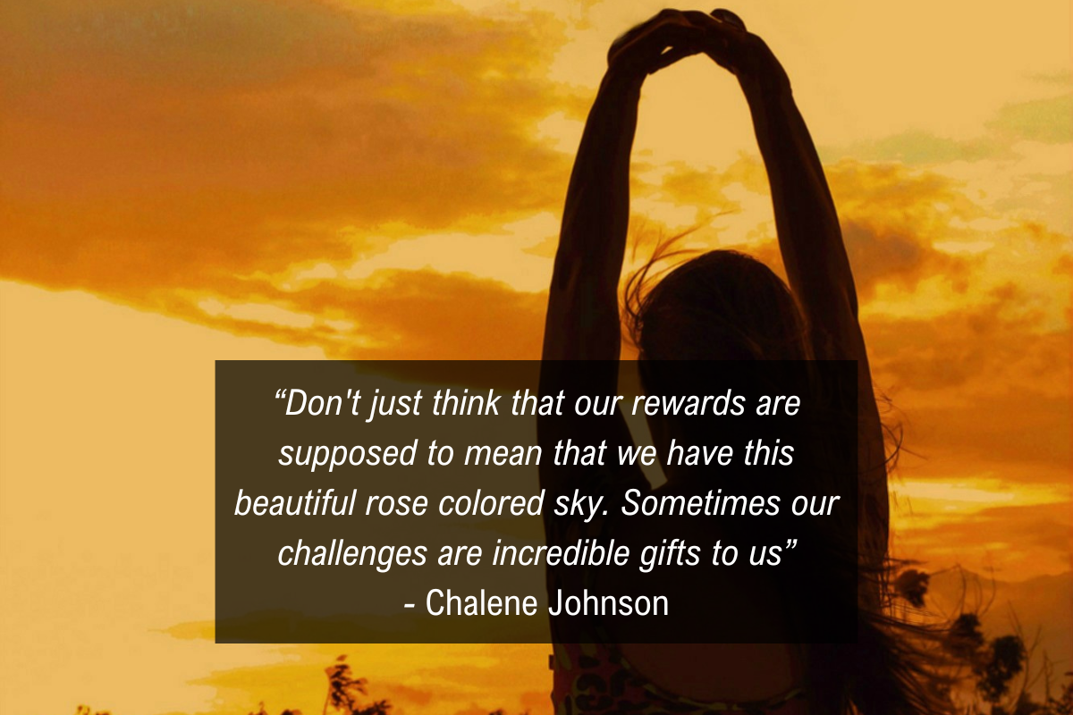 Chalene Johnson stress quote: "Don't just think that our rewards are supposed to mean that we have this beautiful rose colored sky. Sometimes our challenges are incredible gifts to us”