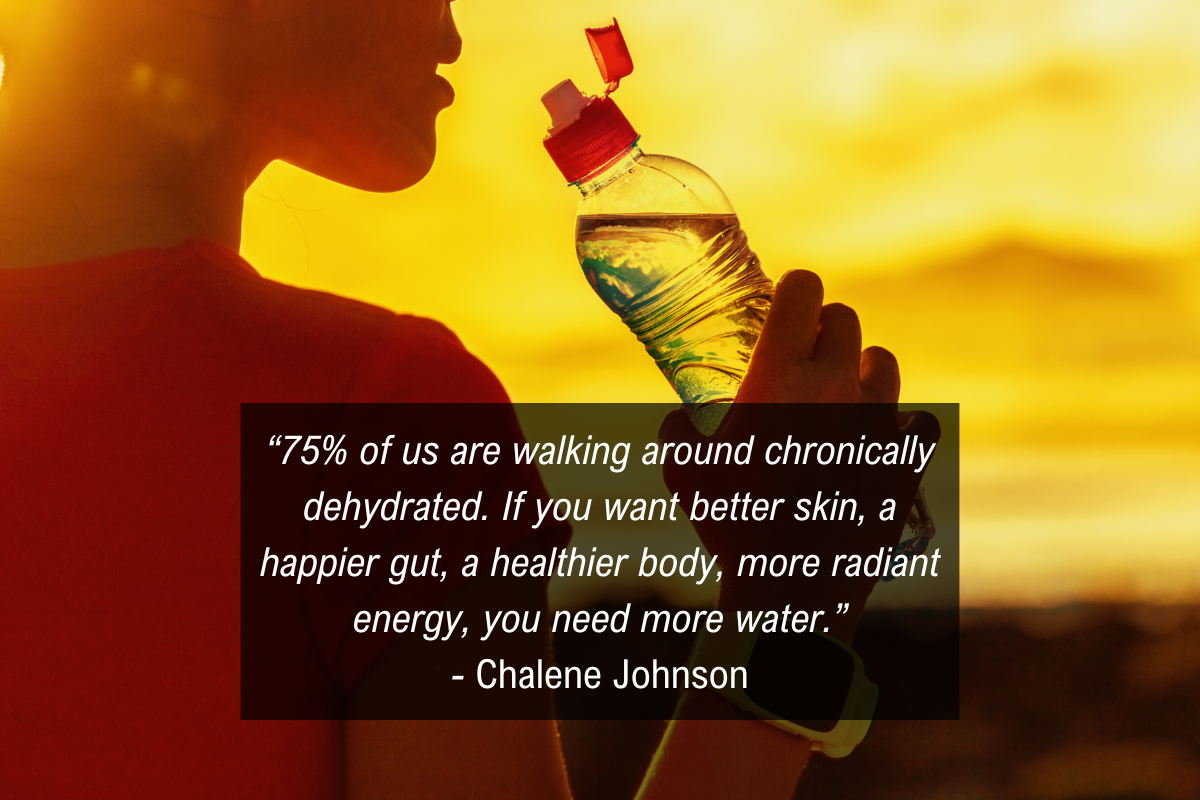 Chalene Johnson morning routine quote: "75% of us are walking around chronically dehydrated. If you want better skin, a happier gut, a healthier body, more radiant energy, you need more water."